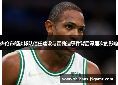 杰伦布朗谈球队信任建设与霍勒迪事件背后深层次的影响
