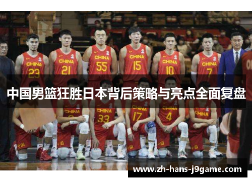 中国男篮狂胜日本背后策略与亮点全面复盘 中国男篮狂胜日本背后策略与亮点全面复盘