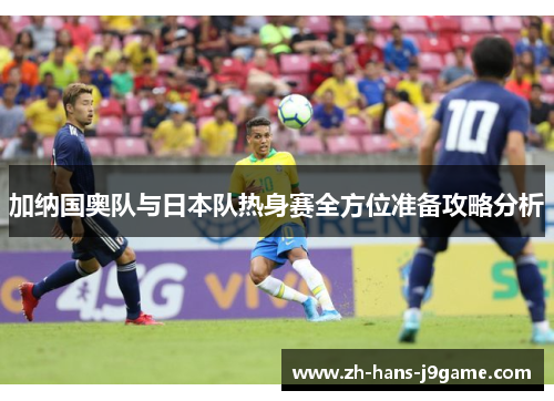 加纳国奥队与日本队热身赛全方位准备攻略分析 加纳国奥队与日本队热身赛全方位准备攻略分析