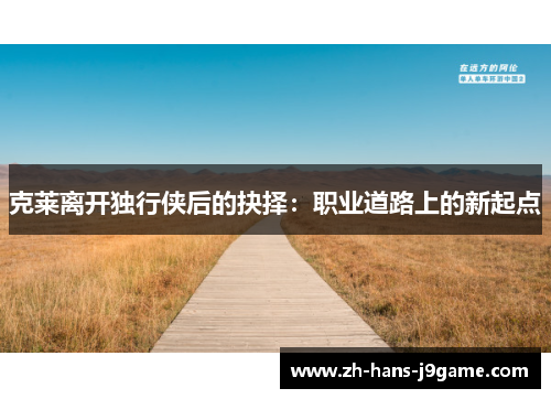 克莱离开独行侠后的抉择:职业道路上的新起点 克莱离开独行侠后的抉择:职业道路上的新起点