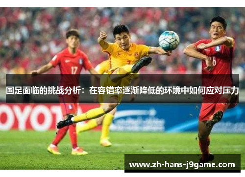 国足面临的挑战分析:在容错率逐渐降低的环境中如何应对压力 国足面临的挑战分析:在容错率逐渐降低的环境中如何应对压力