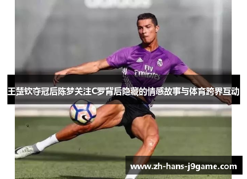 王楚钦夺冠后陈梦关注C罗背后隐藏的情感故事与体育跨界互动 王楚钦夺冠后陈梦关注C罗背后隐藏的情感故事与体育跨界互动
