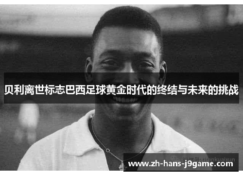 贝利离世标志巴西足球黄金时代的终结与未来的挑战 贝利离世标志巴西足球黄金时代的终结与未来的挑战