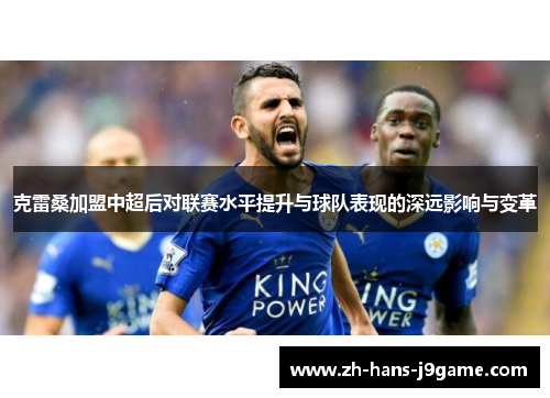 克雷桑加盟中超后对联赛水平提升与球队表现的深远影响与变革 克雷桑加盟中超后对联赛水平提升与球队表现的深远影响与变革