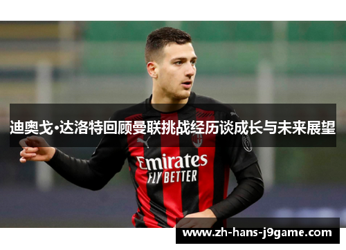迪奥戈·达洛特回顾曼联挑战经历谈成长与未来展望
