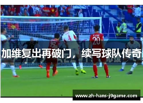 加维复出再破门,续写球队传奇 加维复出再破门,续写球队传奇