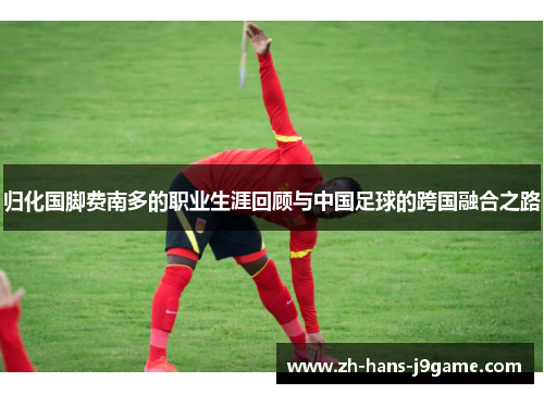 归化国脚费南多的职业生涯回顾与中国足球的跨国融合之路