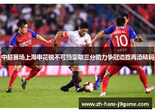中超赛场上海申花锐不可挡豪取三分助力争冠道路再添砝码