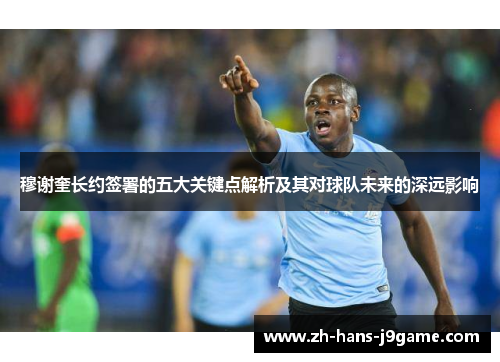 穆谢奎长约签署的五大关键点解析及其对球队未来的深远影响