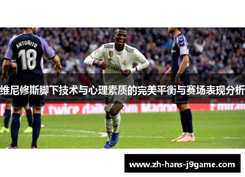 维尼修斯脚下技术与心理素质的完美平衡与赛场表现分析 维尼修斯脚下技术与心理素质的完美平衡与赛场表现分析