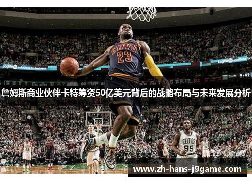 詹姆斯商业伙伴卡特筹资50亿美元背后的战略布局与未来发展分析