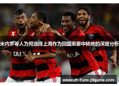 米内罗等人为何选择上海作为回国重要中转地的深度分析 米内罗等人为何选择上海作为回国重要中转地的深度分析