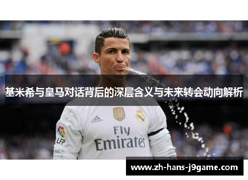 基米希与皇马对话背后的深层含义与未来转会动向解析 基米希与皇马对话背后的深层含义与未来转会动向解析