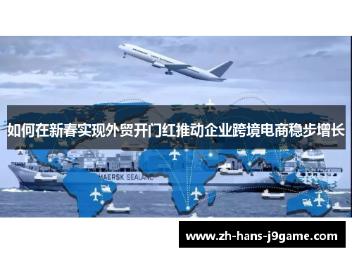 如何在新春实现外贸开门红推动企业跨境电商稳步增长