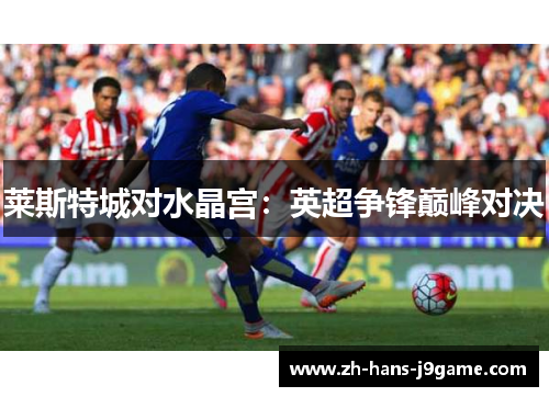 莱斯特城对水晶宫:英超争锋巅峰对决 莱斯特城对水晶宫:英超争锋巅峰对决