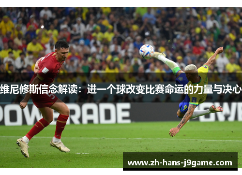 维尼修斯信念解读:进一个球改变比赛命运的力量与决心 维尼修斯信念解读:进一个球改变比赛命运的力量与决心