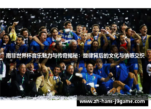 南非世界杯音乐魅力与传奇揭秘:旋律背后的文化与情感交织 南非世界杯音乐魅力与传奇揭秘:旋律背后的文化与情感交织