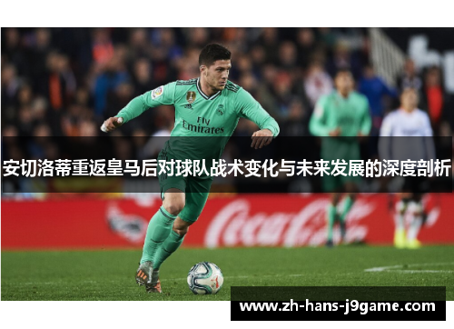 安切洛蒂重返皇马后对球队战术变化与未来发展的深度剖析 安切洛蒂重返皇马后对球队战术变化与未来发展的深度剖析