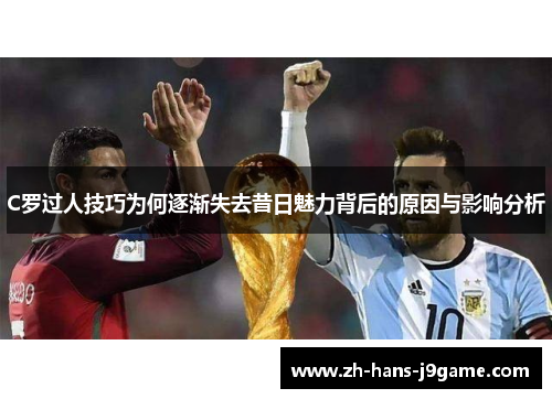 C罗过人技巧为何逐渐失去昔日魅力背后的原因与影响分析