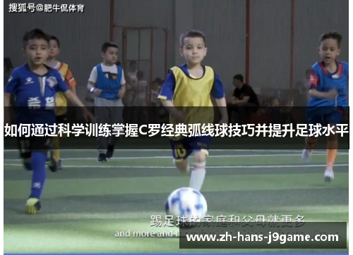 如何通过科学训练掌握C罗经典弧线球技巧并提升足球水平 如何通过科学训练掌握C罗经典弧线球技巧并提升足球水平
