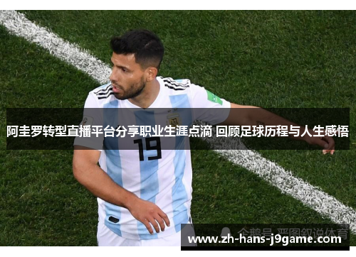 阿圭罗转型直播平台分享职业生涯点滴 回顾足球历程与人生感悟 阿圭罗转型直播平台分享职业生涯点滴 回顾足球历程与人生感悟