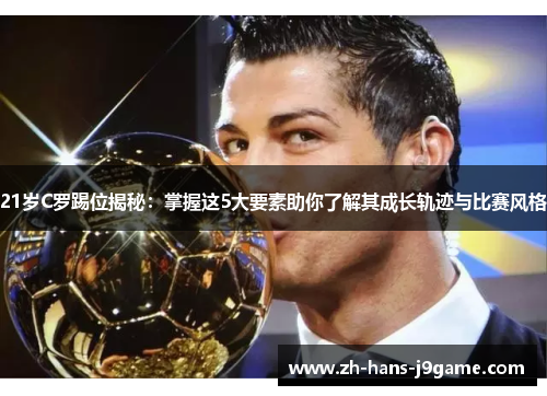 21岁C罗踢位揭秘：掌握这5大要素助你了解其成长轨迹与比赛风格