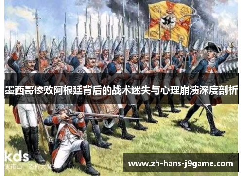 墨西哥惨败阿根廷背后的战术迷失与心理崩溃深度剖析 墨西哥惨败阿根廷背后的战术迷失与心理崩溃深度剖析