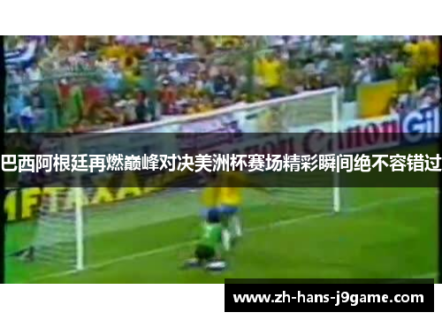 巴西阿根廷再燃巅峰对决美洲杯赛场精彩瞬间绝不容错过 巴西阿根廷再燃巅峰对决美洲杯赛场精彩瞬间绝不容错过