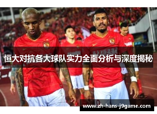 恒大对抗各大球队实力全面分析与深度揭秘 恒大对抗各大球队实力全面分析与深度揭秘