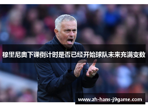 穆里尼奥下课倒计时是否已经开始球队未来充满变数