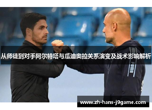 从师徒到对手阿尔特塔与瓜迪奥拉关系演变及战术影响解析