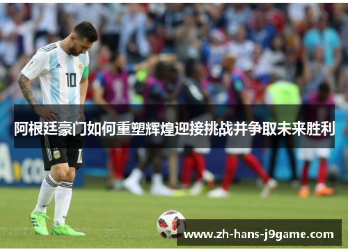 阿根廷豪门如何重塑辉煌迎接挑战并争取未来胜利 阿根廷豪门如何重塑辉煌迎接挑战并争取未来胜利