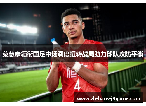 蔡慧康领衔国足中场调度扭转战局助力球队攻防平衡 蔡慧康领衔国足中场调度扭转战局助力球队攻防平衡