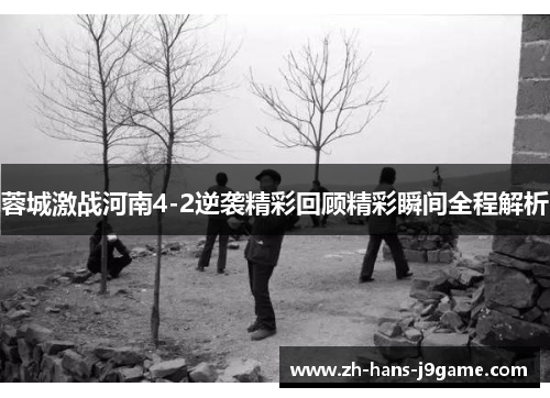 蓉城激战河南4-2逆袭精彩回顾精彩瞬间全程解析 蓉城激战河南4-2逆袭精彩回顾精彩瞬间全程解析