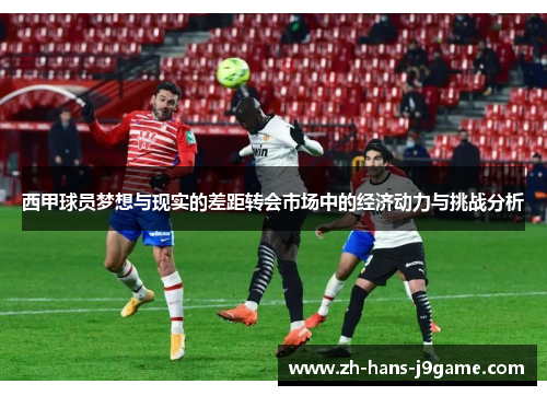 西甲球员梦想与现实的差距转会市场中的经济动力与挑战分析 西甲球员梦想与现实的差距转会市场中的经济动力与挑战分析