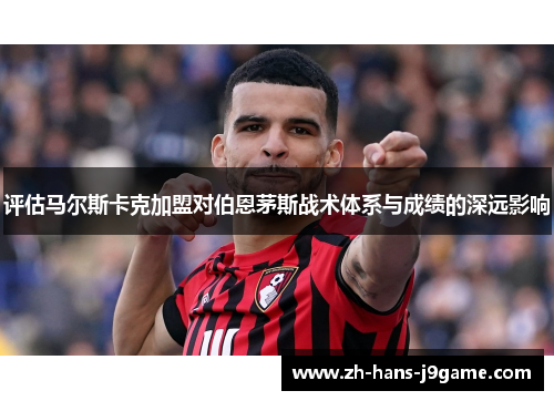 评估马尔斯卡克加盟对伯恩茅斯战术体系与成绩的深远影响 评估马尔斯卡克加盟对伯恩茅斯战术体系与成绩的深远影响
