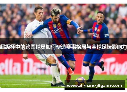 超级杯中的跨国球员如何塑造赛事格局与全球足坛影响力 超级杯中的跨国球员如何塑造赛事格局与全球足坛影响力