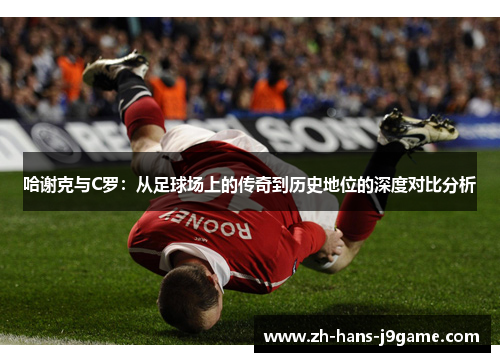 哈谢克与C罗：从足球场上的传奇到历史地位的深度对比分析