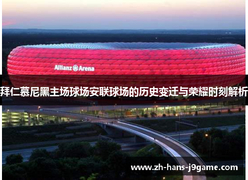 拜仁慕尼黑主场球场安联球场的历史变迁与荣耀时刻解析