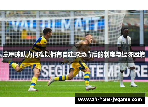 意甲球队为何难以拥有自建球场背后的制度与经济困境