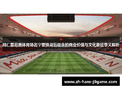 拜仁慕尼黑体育场名字更换背后蕴含的商业价值与文化象征意义解析