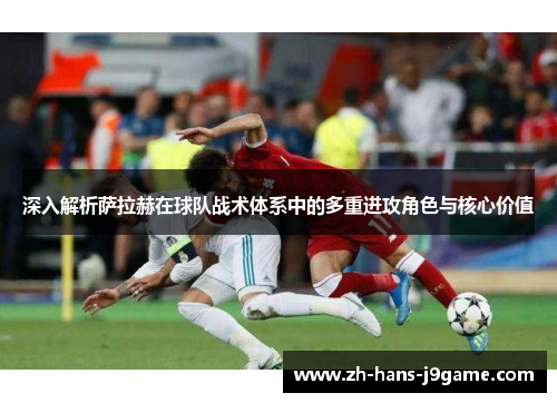 深入解析萨拉赫在球队战术体系中的多重进攻角色与核心价值 深入解析萨拉赫在球队战术体系中的多重进攻角色与核心价值