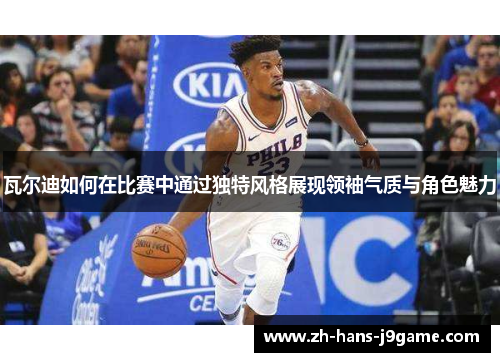 瓦尔迪如何在比赛中通过独特风格展现领袖气质与角色魅力 瓦尔迪如何在比赛中通过独特风格展现领袖气质与角色魅力