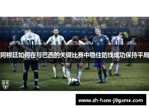 阿根廷如何在与巴西的关键比赛中稳住防线成功保持平局 阿根廷如何在与巴西的关键比赛中稳住防线成功保持平局