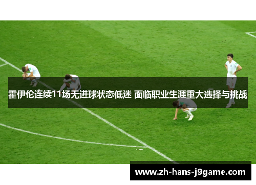 霍伊伦连续11场无进球状态低迷 面临职业生涯重大选择与挑战 霍伊伦连续11场无进球状态低迷 面临职业生涯重大选择与挑战