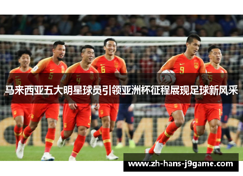 马来西亚五大明星球员引领亚洲杯征程展现足球新风采