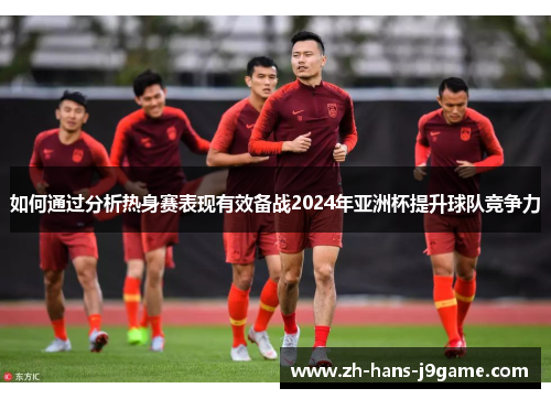 如何通过分析热身赛表现有效备战2024年亚洲杯提升球队竞争力