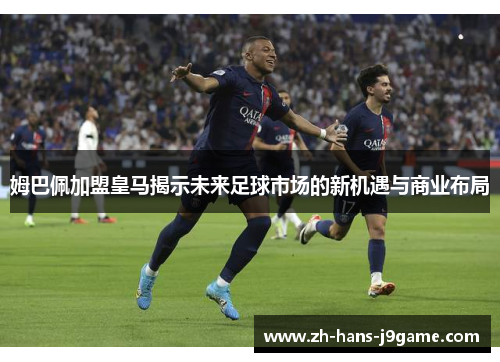 姆巴佩加盟皇马揭示未来足球市场的新机遇与商业布局